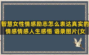 智慧女性情感励志怎么表达真实的情感情感人生感悟 语录图片(女性情感励志文案)